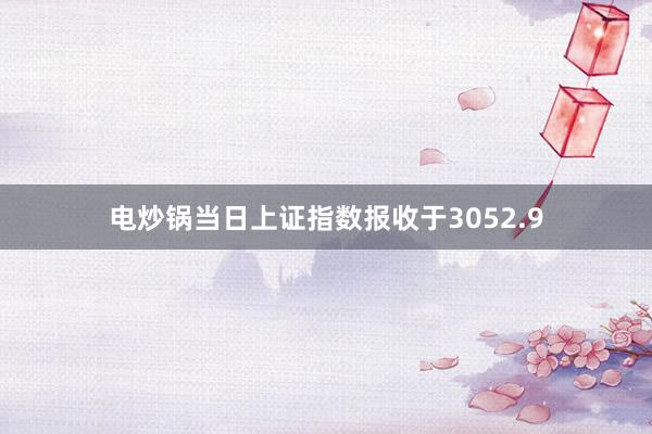 电炒锅当日上证指数报收于3052.9